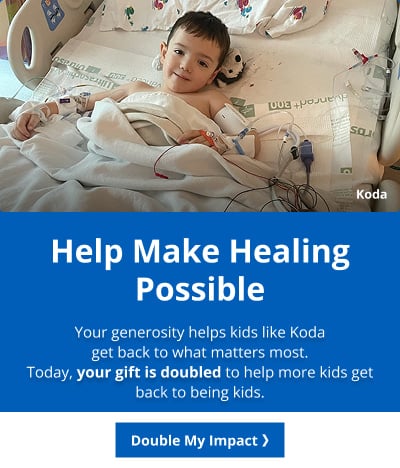 Help Make Healing Possible Your generosity helps kids like Koda get back to what matters most.Today, your gift is doubled to help more kids get back to being kids.Double My Impact
